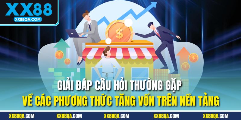 Giải đáp câu hỏi thường gặp về các phương thức tăng vốn trên nền tảng